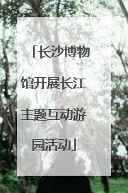 长沙博物馆开展长江主题互动游园活动