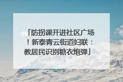 防拐课开进社区广场！新泰青云街道妇联：教居民识别糖衣炮弹