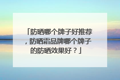 防晒哪个牌子好推荐，防晒霜品牌哪个牌子的防晒效果好？