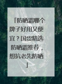 防晒霜哪个牌子好用又便宜？国货精选防晒霜推荐，想抗老先防晒