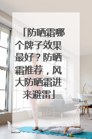 防晒霜哪个牌子效果最好？防晒霜推荐，风大防晒霜进来避雷