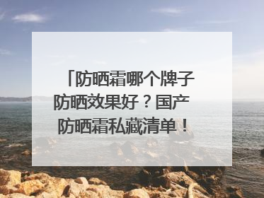 防晒霜哪个牌子防晒效果好？国产防晒霜私藏清单！建议收藏
