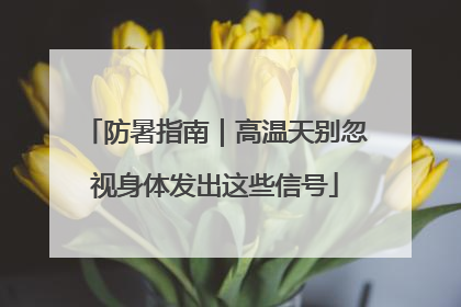 防暑指南｜高温天别忽视身体发出这些信号