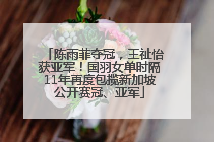 陈雨菲夺冠，王祉怡获亚军！国羽女单时隔11年再度包揽新加坡公开赛冠、亚军