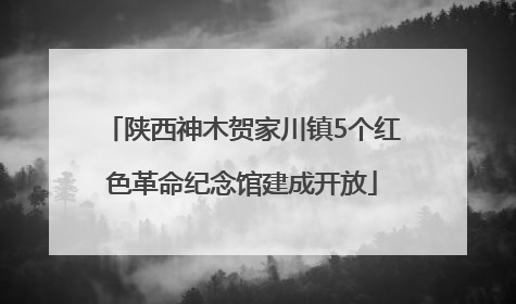 陕西神木贺家川镇5个红色革命纪念馆建成开放