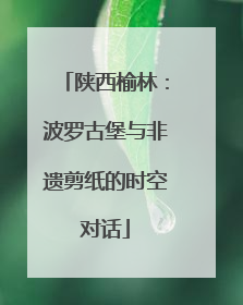 陕西榆林：波罗古堡与非遗剪纸的时空对话