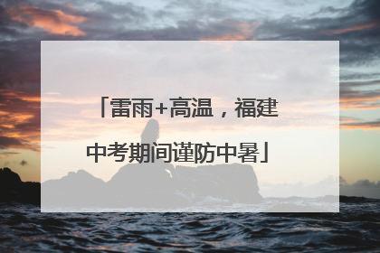 雷雨+高温，福建中考期间谨防中暑