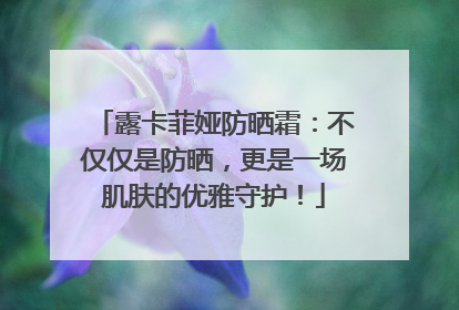 露卡菲娅防晒霜：不仅仅是防晒，更是一场肌肤的优雅守护！