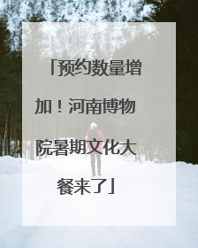 预约数量增加！河南博物院暑期文化大餐来了