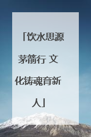 饮水思源茅箭行 文化铸魂育新人
