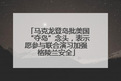 马克龙登岛批美国“夺岛”念头，表示愿参与联合演习加强格陵兰安全