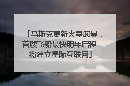 马斯克更新火星愿景：首艘飞船最快明年启程 将建立星际互联网