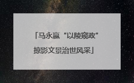 马永嬴“以陵窥政” 掠影文景治世风采