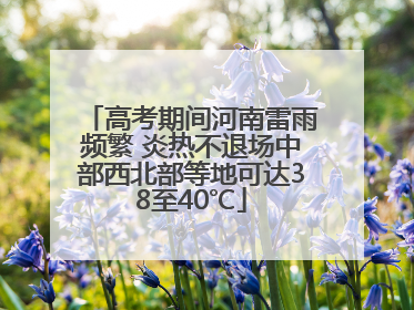 高考期间河南雷雨频繁 炎热不退场中部西北部等地可达38至40℃