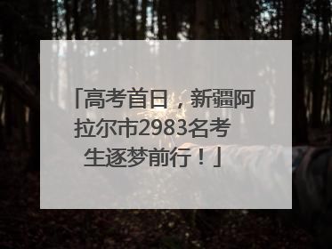 高考首日，新疆阿拉尔市2983名考生逐梦前行！