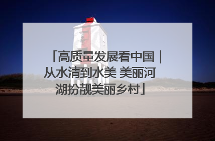 高质量发展看中国｜从水清到水美 美丽河湖扮靓美丽乡村