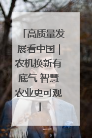 高质量发展看中国｜农机换新有底气 智慧农业更可观