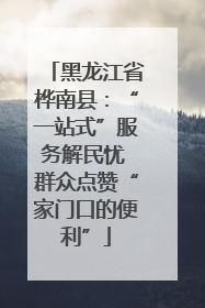 黑龙江省桦南县：“一站式”服务解民忧 群众点赞“家门口的便利”