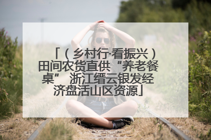 （乡村行·看振兴）田间农货直供“养老餐桌” 浙江缙云银发经济盘活山区资源
