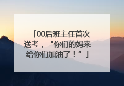 00后班主任首次送考，“你们的妈来给你们加油了！”