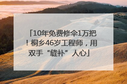 10年免费修伞1万把！桐乡46岁工程师，用双手“缝补”人心