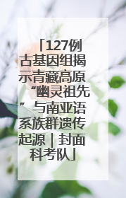127例古基因组揭示青藏高原“幽灵祖先”与南亚语系族群遗传起源｜封面科考队