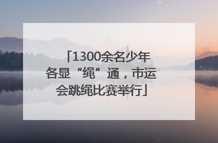 1300余名少年各显“绳”通，市运会跳绳比赛举行