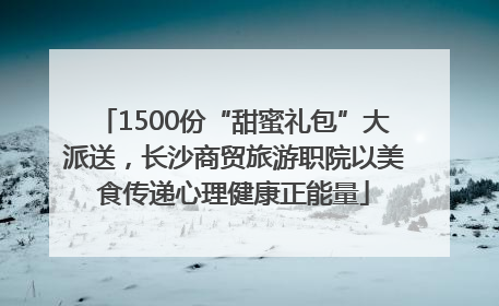 1500份“甜蜜礼包”大派送，长沙商贸旅游职院以美食传递心理健康正能量