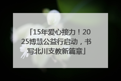 15年爱心接力！2025博慧公益行启动，书写北川支教新篇章