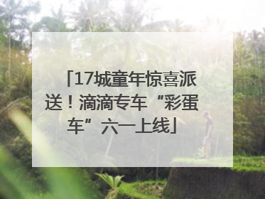 17城童年惊喜派送！滴滴专车“彩蛋车”六一上线