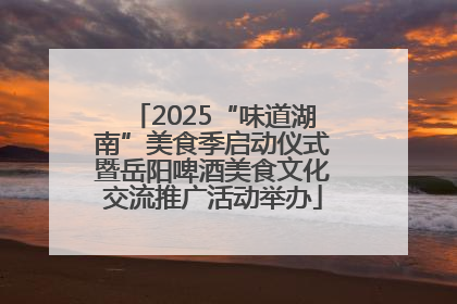 2025“味道湖南”美食季启动仪式暨岳阳啤酒美食文化交流推广活动举办