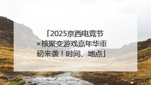 2025京西电竞节×核聚变游戏嘉年华重磅来袭！时间、地点