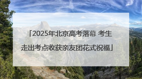 2025年北京高考落幕 考生走出考点收获亲友团花式祝福