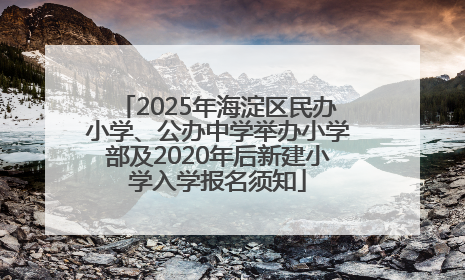 2025年海淀区民办小学、公办中学举办小学部及2020年后新建小学入学报名须知
