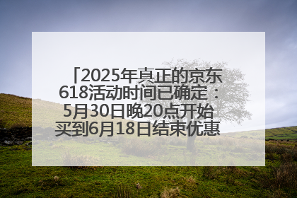 2025年真正的京东618活动时间已确定：5月30日晚20点开始买到6月18日结束优惠力度最大最便宜！