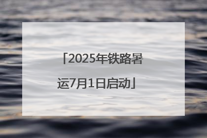 2025年铁路暑运7月1日启动