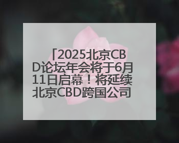 2025北京CBD论坛年会将于6月11日启幕！将延续北京CBD跨国公司活动品牌