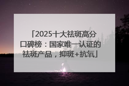 2025十大祛斑高分口碑榜：国家唯一认证的祛斑产品，抑斑+抗氧