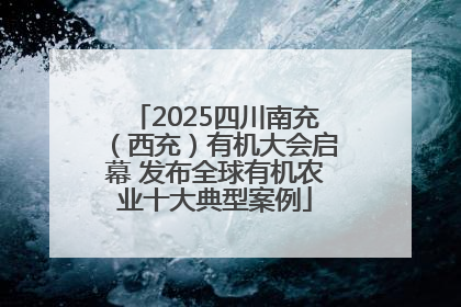 2025四川南充（西充）有机大会启幕 发布全球有机农业十大典型案例
