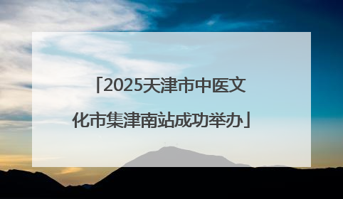 2025天津市中医文化市集津南站成功举办