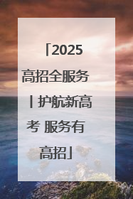 2025高招全服务丨护航新高考 服务有高招