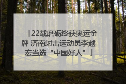 22载磨砺终获奥运金牌 济南射击运动员李越宏当选“中国好人”