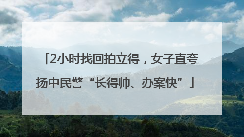 2小时找回拍立得，女子直夸扬中民警“长得帅、办案快”