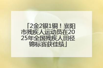 2金2银1铜！襄阳市残疾人运动员在2025年全国残疾人田径锦标赛获佳绩