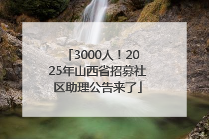 3000人！2025年山西省招募社区助理公告来了