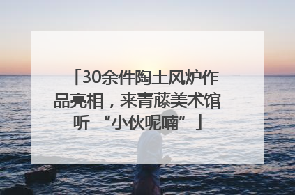 30余件陶土风炉作品亮相，来青藤美术馆听 “小伙呢喃”