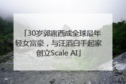 30岁郭露西成全球最年轻女富豪，与汪滔白手起家创立Scale AI