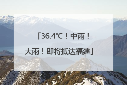 36.4℃！中雨！大雨！即将抵达福建