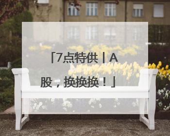 7点特供丨A股，换换换！