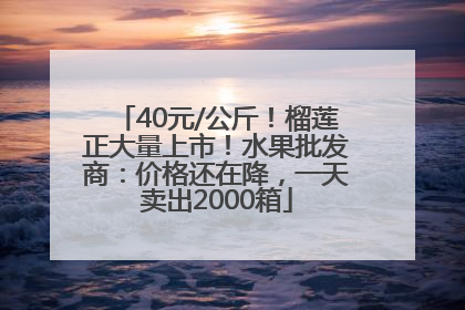 40元/公斤！榴莲正大量上市！水果批发商：价格还在降，一天卖出2000箱